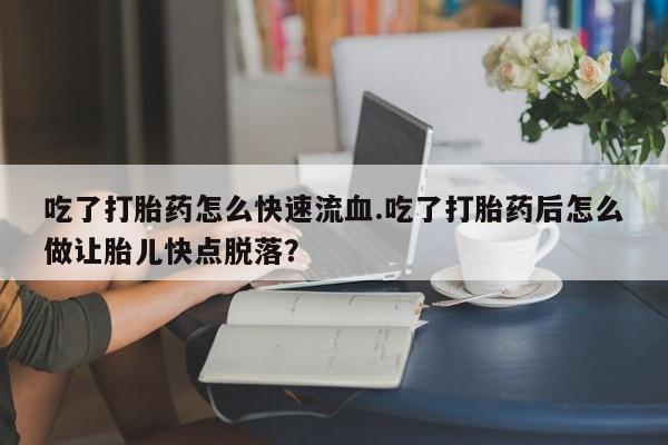 购买米非司酮片的联系方式吃了打胎药怎么快速流血.吃了打胎药后怎么做让胎儿快点脱落？