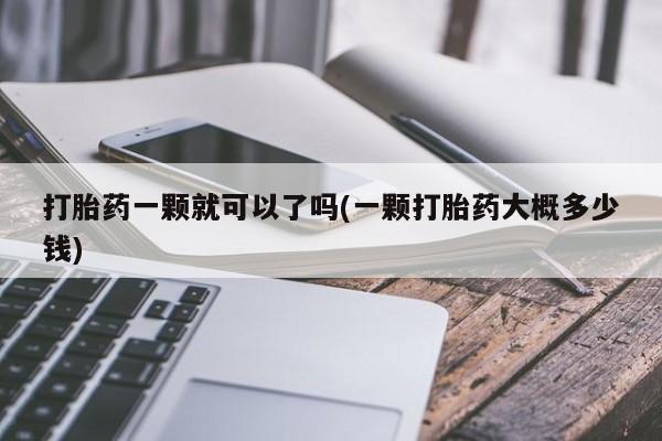 购买米非司酮片的联系方式打胎药一颗就可以了吗(一颗打胎药大概多少钱)