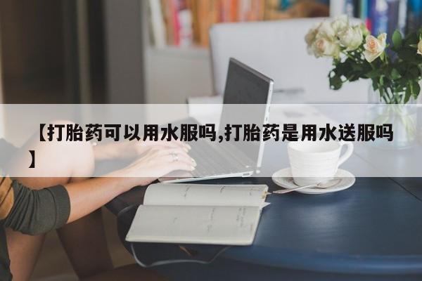 购买米非司酮片的联系方式【打胎药可以用水服吗,打胎药是用水送服吗】