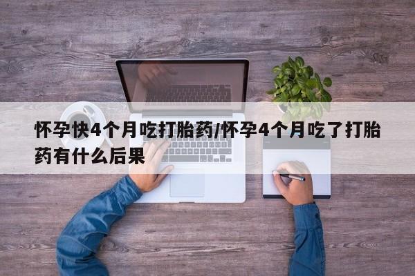 购买米非司酮片的联系方式怀孕快4个月吃打胎药/怀孕4个月吃了打胎药有什么后果