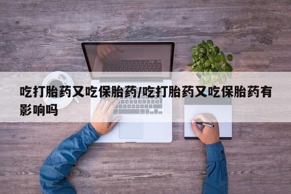 购买米非司酮片的联系方式吃打胎药又吃保胎药/吃打胎药又吃保胎药有影响吗