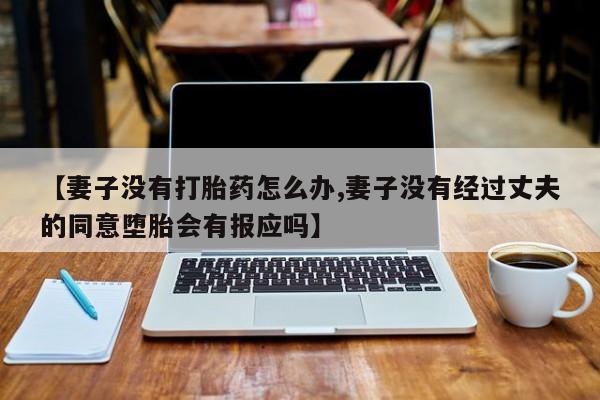 购买米非司酮片的联系方式【妻子没有打胎药怎么办,妻子没有经过丈夫的同意堕胎会有报应吗】