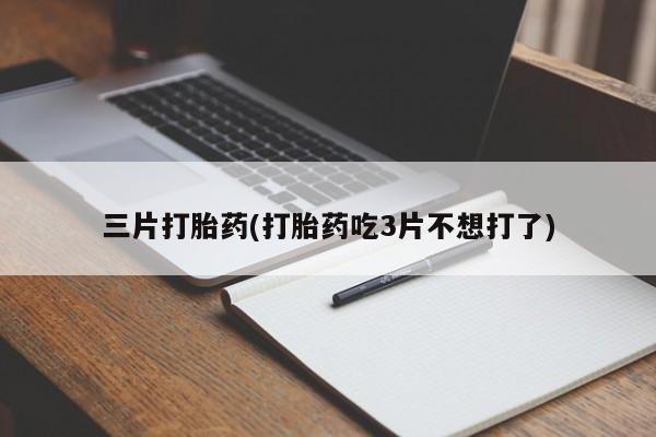 购买米非司酮片的联系方式三片打胎药(打胎药吃3片不想打了)