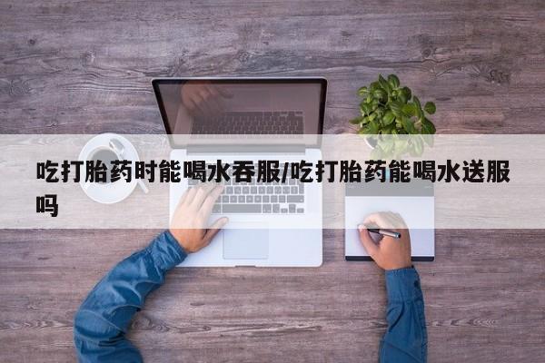 购买米非司酮片的联系方式吃打胎药时能喝水吞服/吃打胎药能喝水送服吗