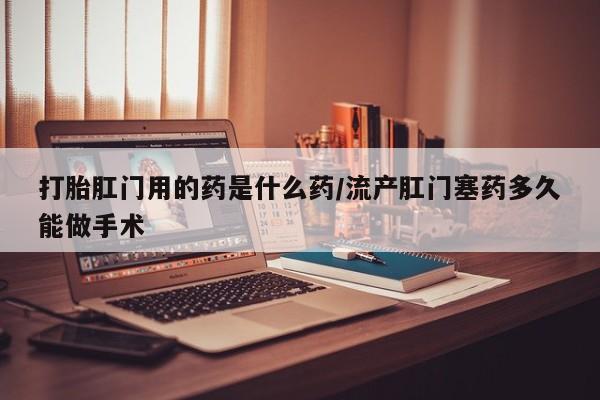 购买米非司酮片的联系方式打胎肛门用的药是什么药/流产肛门塞药多久能做手术