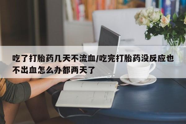 购买米非司酮片的联系方式吃了打胎药几天不流血/吃完打胎药没反应也不出血怎么办都两天了