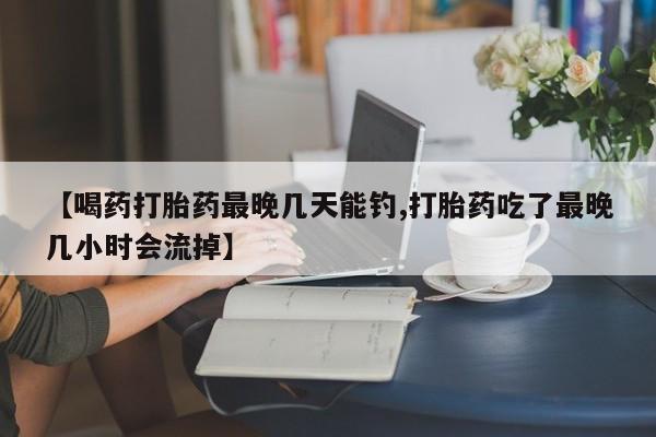 购买米非司酮片的联系方式【喝药打胎药最晚几天能钓,打胎药吃了最晚几小时会流掉】