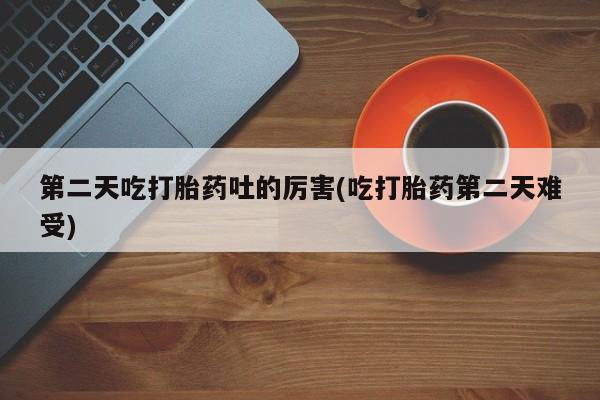 购买米非司酮片的联系方式第二天吃打胎药吐的厉害(吃打胎药第二天难受)