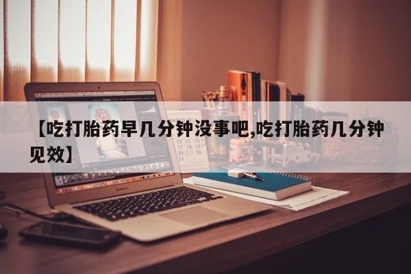 购买米非司酮片的联系方式【吃打胎药早几分钟没事吧,吃打胎药几分钟见效】