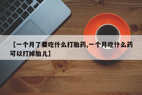 购买米非司酮片的联系方式【一个月了要吃什么打胎药,一个月吃什么药可以打掉胎儿】