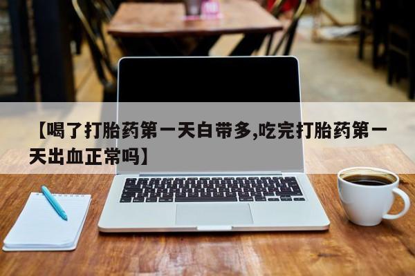 购买米非司酮片的联系方式【喝了打胎药第一天白带多,吃完打胎药第一天出血正常吗】