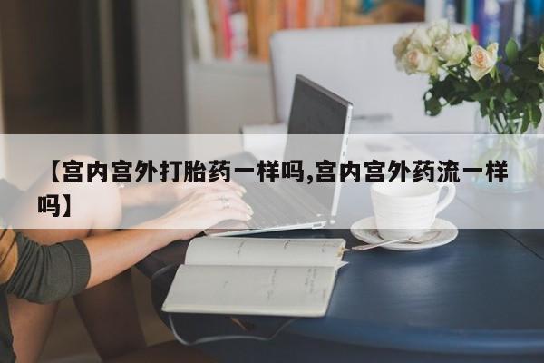购买米非司酮片的联系方式【宫内宫外打胎药一样吗,宫内宫外药流一样吗】