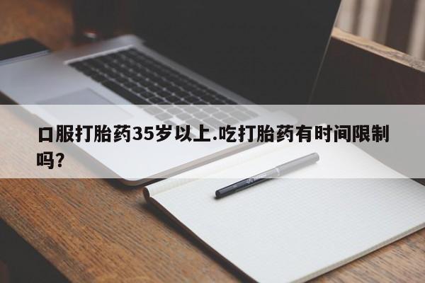 购买米非司酮片的联系方式口服打胎药35岁以上.吃打胎药有时间限制吗？