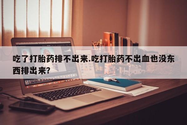 购买米非司酮片的联系方式吃了打胎药排不出来.吃打胎药不出血也没东西排出来？