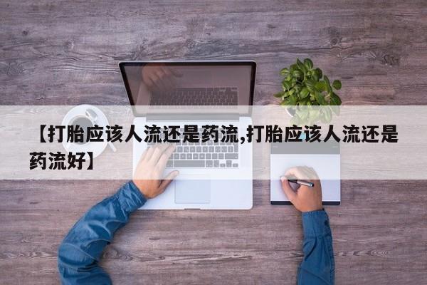 购买米非司酮片的联系方式【打胎应该人流还是药流,打胎应该人流还是药流好】