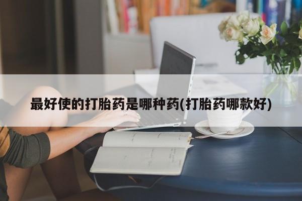 购买米非司酮片的联系方式最好使的打胎药是哪种药(打胎药哪款好)
