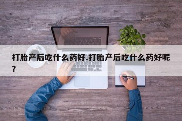 购买米非司酮片的联系方式打胎产后吃什么药好.打胎产后吃什么药好呢？