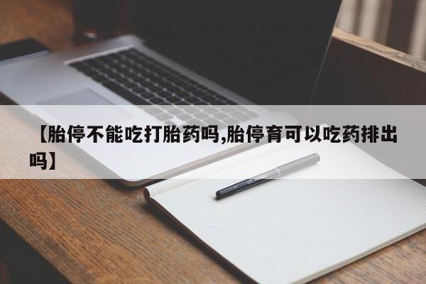 购买米非司酮片的联系方式【胎停不能吃打胎药吗,胎停育可以吃药排出吗】