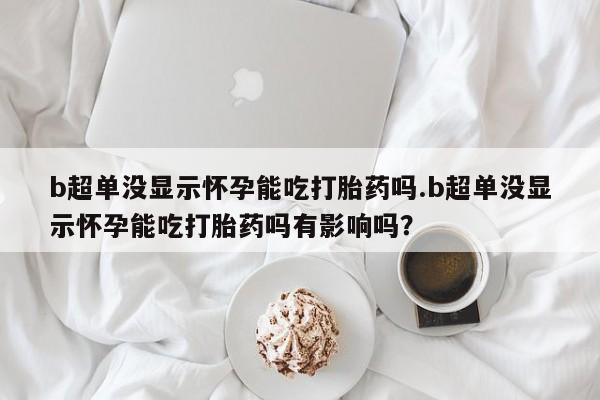 购买米非司酮片的联系方式b超单没显示怀孕能吃打胎药吗.b超单没显示怀孕能吃打胎药吗有影响吗？