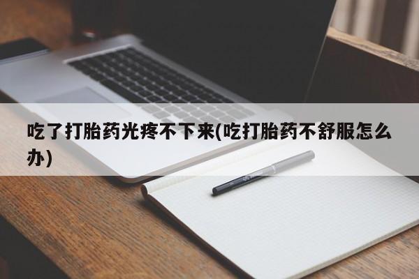 购买米非司酮片的联系方式吃了打胎药光疼不下来(吃打胎药不舒服怎么办)