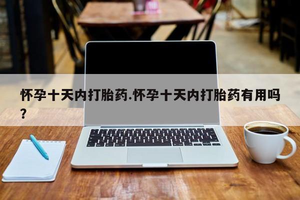 购买米非司酮片的联系方式怀孕十天内打胎药.怀孕十天内打胎药有用吗？