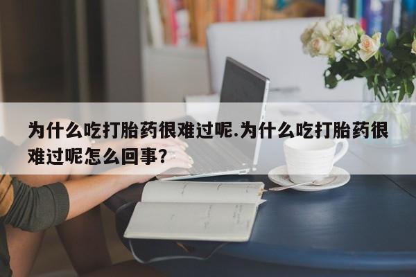 购买米非司酮片的联系方式为什么吃打胎药很难过呢.为什么吃打胎药很难过呢怎么回事？