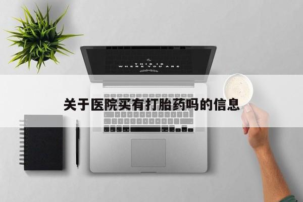 购买米非司酮片的联系方式关于医院买有打胎药吗的信息