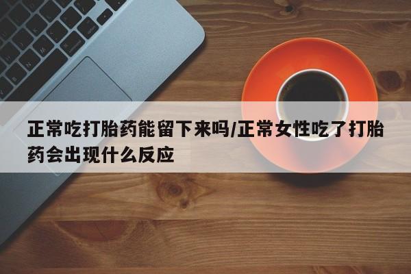 购买米非司酮片的联系方式正常吃打胎药能留下来吗/正常女性吃了打胎药会出现什么反应