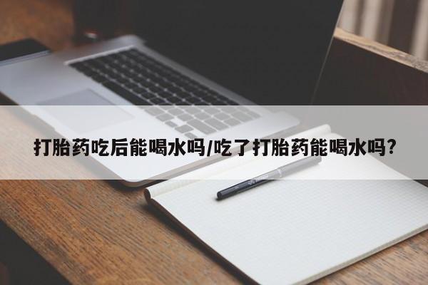 购买米非司酮片的联系方式打胎药吃后能喝水吗/吃了打胎药能喝水吗?