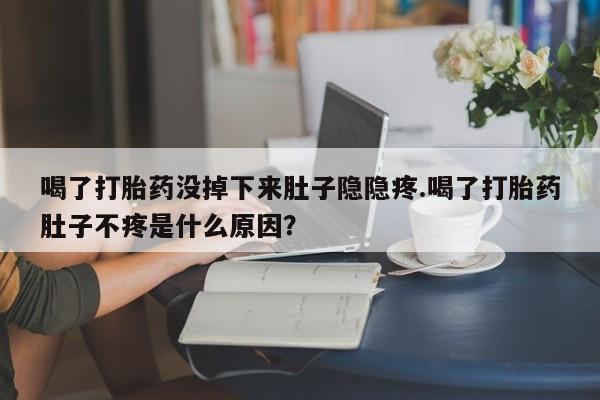 购买米非司酮片的联系方式喝了打胎药没掉下来肚子隐隐疼.喝了打胎药肚子不疼是什么原因？