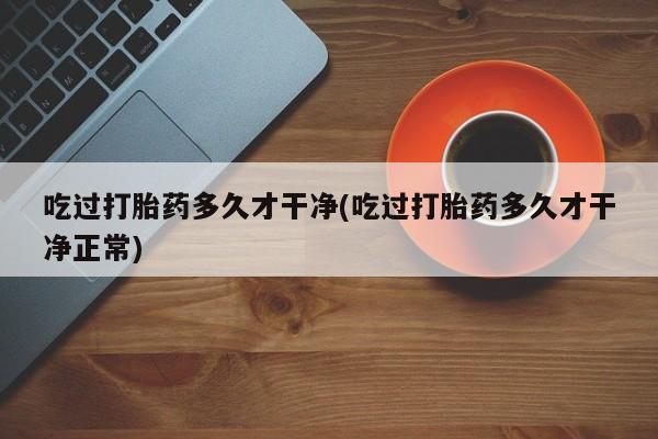 购买米非司酮片的联系方式吃过打胎药多久才干净(吃过打胎药多久才干净正常)
