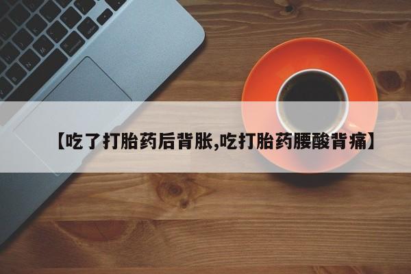 购买米非司酮片的联系方式【吃了打胎药后背胀,吃打胎药腰酸背痛】