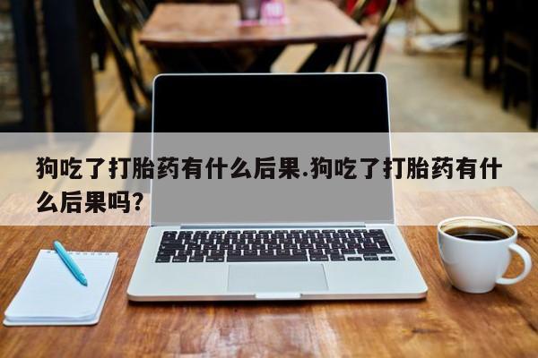 购买米非司酮片的联系方式狗吃了打胎药有什么后果.狗吃了打胎药有什么后果吗？