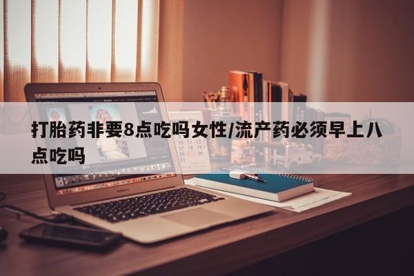 购买米非司酮片的联系方式打胎药非要8点吃吗女性/流产药必须早上八点吃吗
