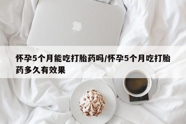 购买米非司酮片的联系方式怀孕5个月能吃打胎药吗/怀孕5个月吃打胎药多久有效果