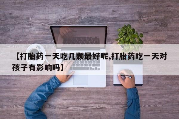 购买米非司酮片的联系方式【打胎药一天吃几颗最好呢,打胎药吃一天对孩子有影响吗】