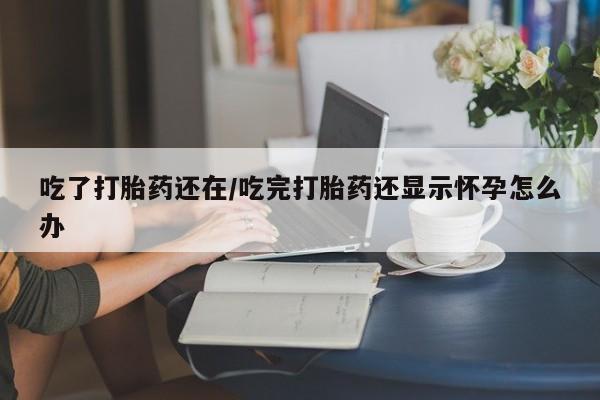 购买米非司酮片的联系方式吃了打胎药还在/吃完打胎药还显示怀孕怎么办