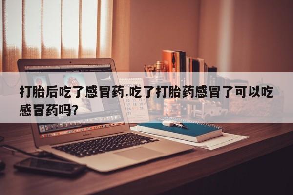 购买米非司酮片的联系方式打胎后吃了感冒药.吃了打胎药感冒了可以吃感冒药吗？