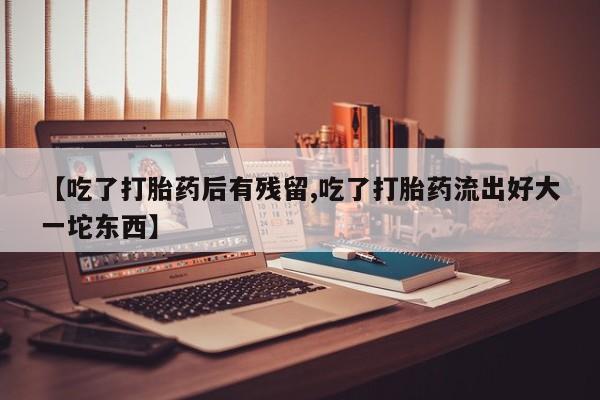 购买米非司酮片的联系方式【吃了打胎药后有残留,吃了打胎药流出好大一坨东西】