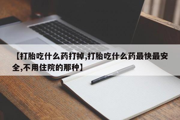 购买米非司酮片的联系方式【打胎吃什么药打掉,打胎吃什么药最快最安全,不用住院的那种】