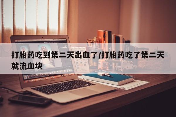 购买米非司酮片的联系方式打胎药吃到第二天出血了/打胎药吃了第二天就流血块
