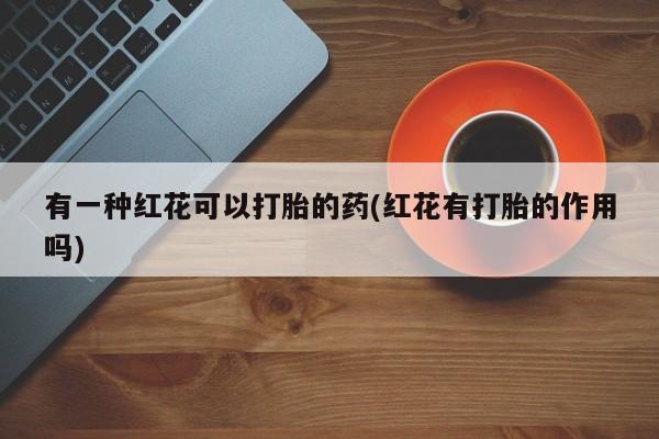购买米非司酮片的联系方式有一种红花可以打胎的药(红花有打胎的作用吗)