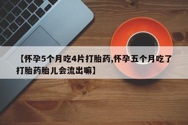 购买米非司酮片的联系方式【怀孕5个月吃4片打胎药,怀孕五个月吃了打胎药胎儿会流出嘛】