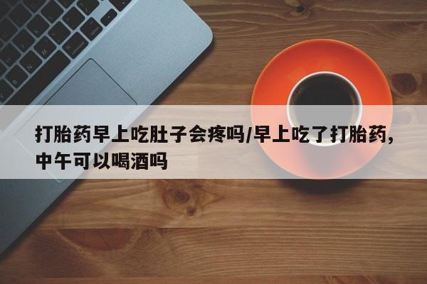购买米非司酮片的联系方式打胎药早上吃肚子会疼吗/早上吃了打胎药,中午可以喝酒吗