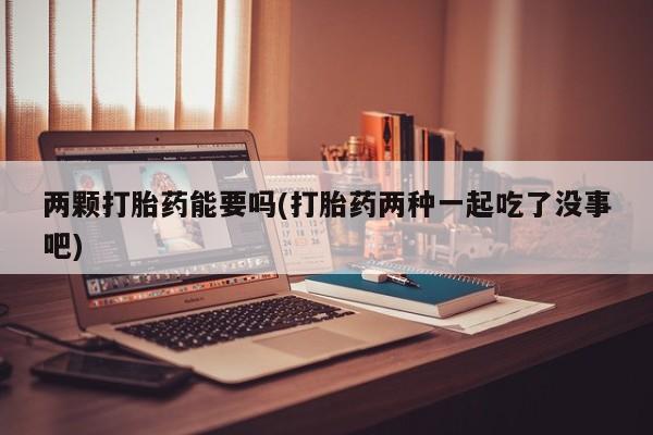购买米非司酮片的联系方式两颗打胎药能要吗(打胎药两种一起吃了没事吧)