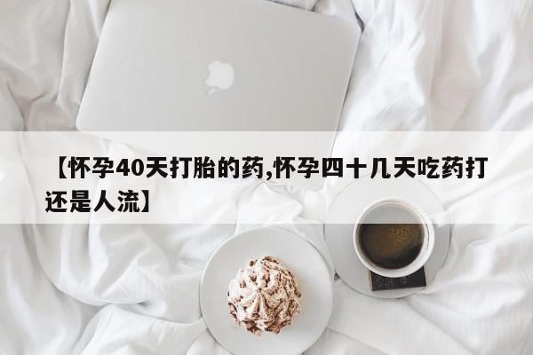 购买米非司酮片的联系方式【怀孕40天打胎的药,怀孕四十几天吃药打还是人流】