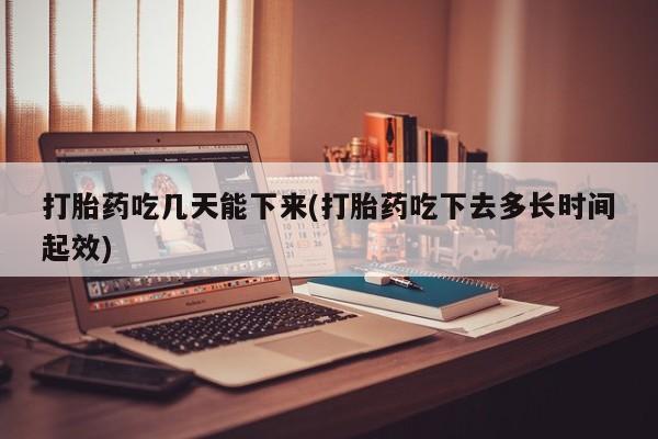 购买米非司酮片的联系方式打胎药吃几天能下来(打胎药吃下去多长时间起效)