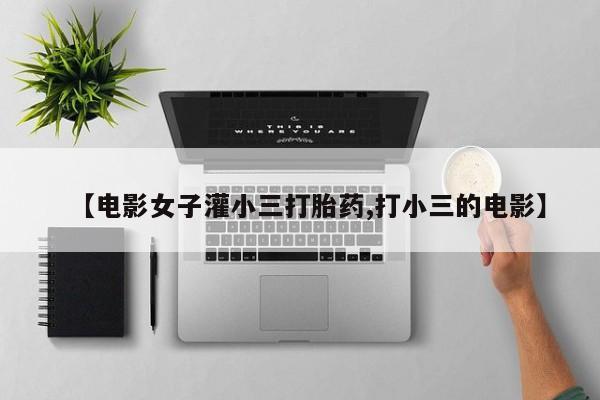 购买米非司酮片的联系方式【电影女子灌小三打胎药,打小三的电影】