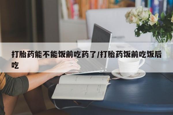 购买米非司酮片的联系方式打胎药能不能饭前吃药了/打胎药饭前吃饭后吃
