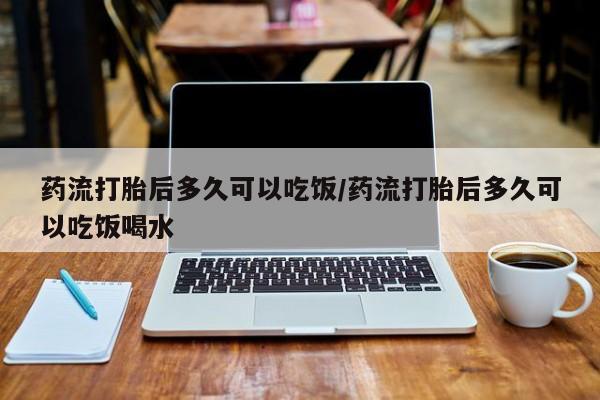 购买米非司酮片的联系方式药流打胎后多久可以吃饭/药流打胎后多久可以吃饭喝水